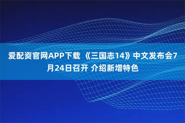 爱配资官网APP下载 《三国志14》中文发布会7月24日召开 介绍新增特色