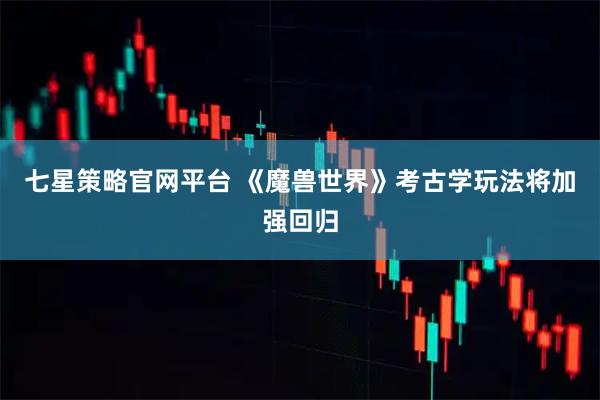 七星策略官网平台 《魔兽世界》考古学玩法将加强回归