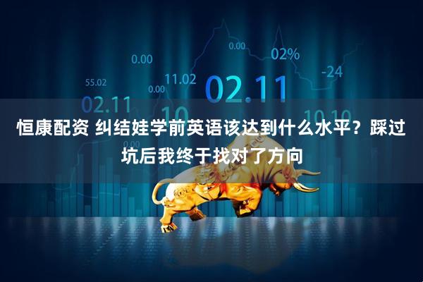 恒康配资 纠结娃学前英语该达到什么水平？踩过坑后我终于找对了方向