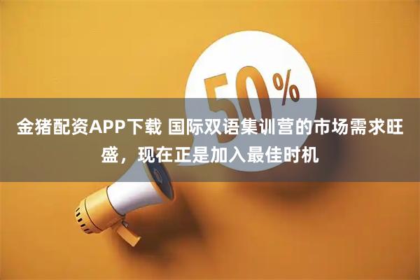 金猪配资APP下载 国际双语集训营的市场需求旺盛，现在正是加入最佳时机