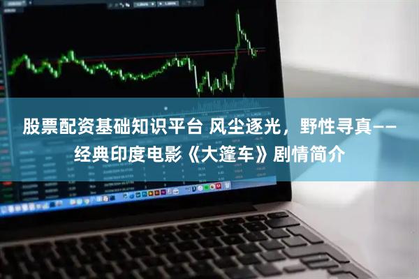 股票配资基础知识平台 风尘逐光，野性寻真——经典印度电影《大篷车》剧情简介
