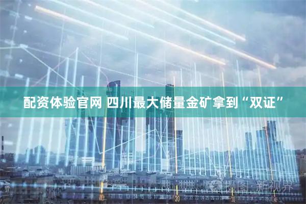 配资体验官网 四川最大储量金矿拿到“双证”
